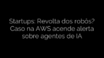 ​Startups: Revolta dos robôs? Caso na AWS acende alerta sobre agentes de IA 